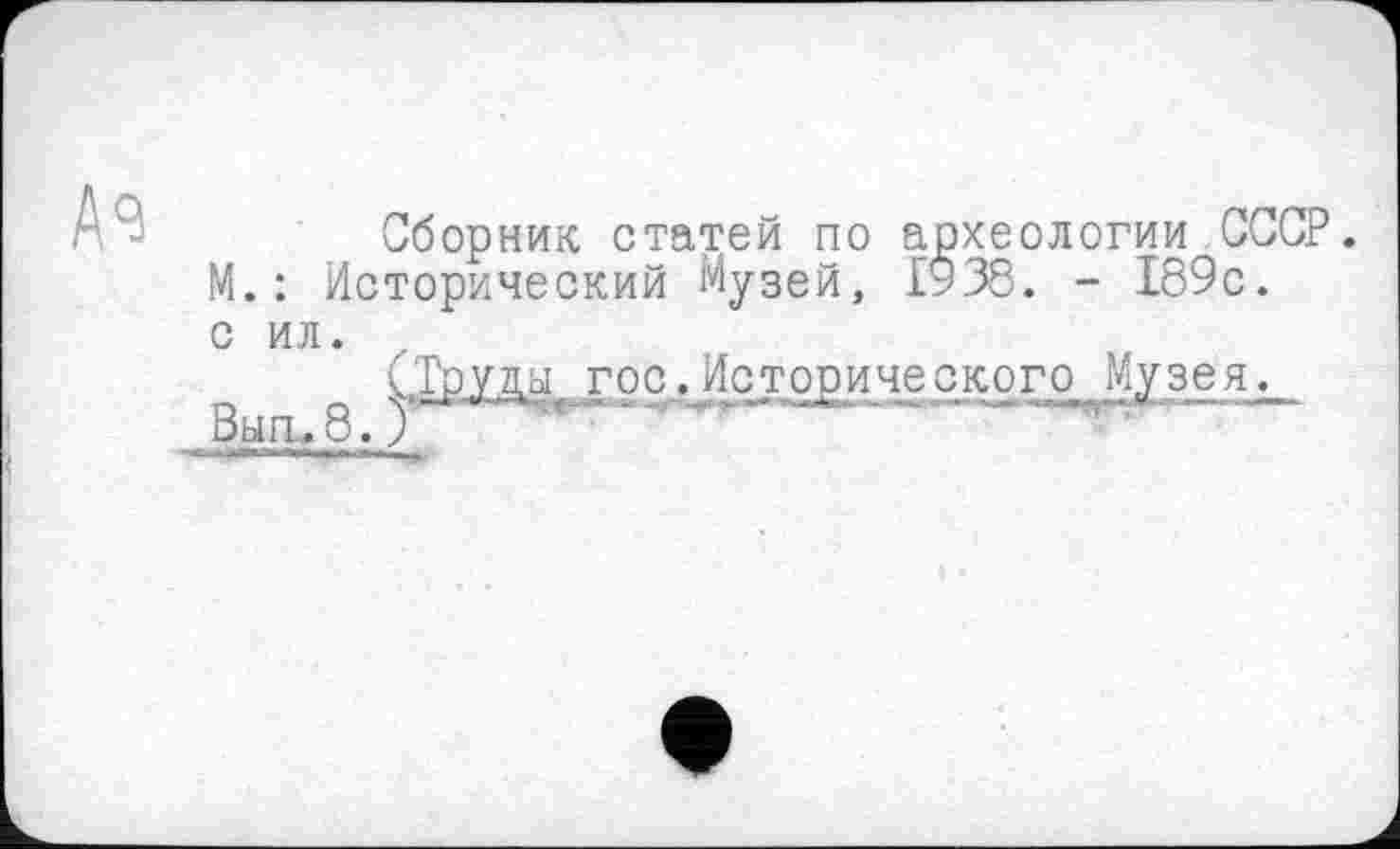 ﻿Сборник статей по археологии СССР. М.: Исторический Музей, 1938. - 189с. с ил.
суды гос.Исторического Музея.
_В_ып^8.Х	*^ -	~